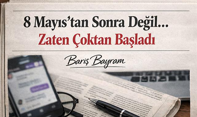 8 Mayıs'tan Sonra Değil… Zaten Çoktan Başladı
